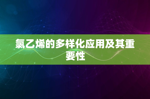 氯乙烯的多样化应用及其重要性