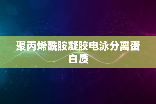 聚丙烯酰胺凝胶电泳分离蛋白质