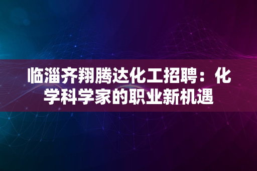 临淄齐翔腾达化工招聘：化学科学家的职业新机遇