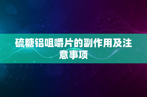 硫糖铝咀嚼片的副作用及注意事项