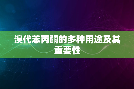 溴代苯丙酮的多种用途及其重要性