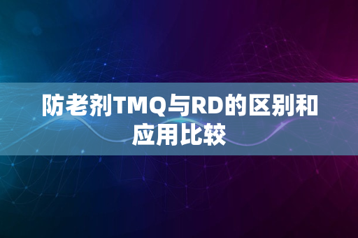 防老剂TMQ与RD的区别和应用比较