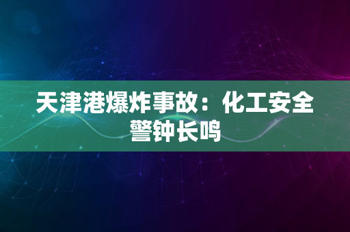 天津港爆炸事故：化工安全警钟长鸣