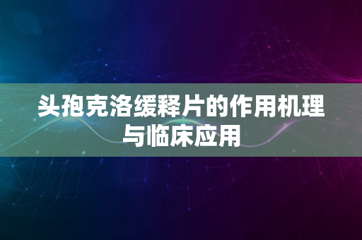 头孢克洛缓释片的作用机理与临床应用