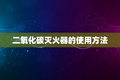 二氧化碳灭火器的使用方法