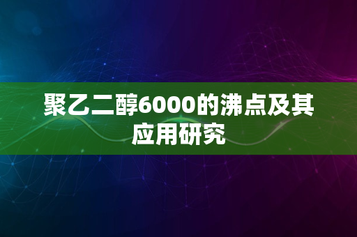 聚乙二醇6000的沸点及其应用研究