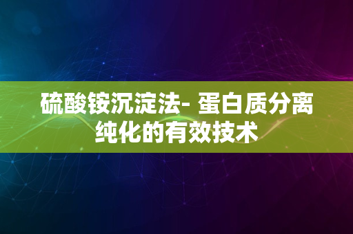 硫酸铵沉淀法- 蛋白质分离纯化的有效技术