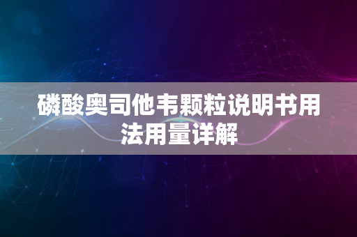 磷酸奥司他韦颗粒说明书用法用量详解