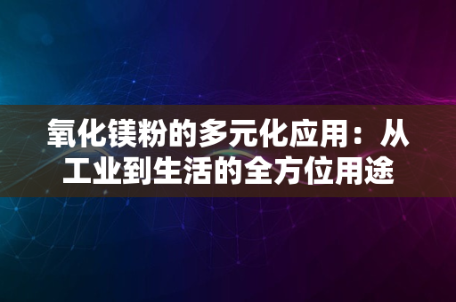 氧化镁粉的多元化应用：从工业到生活的全方位用途