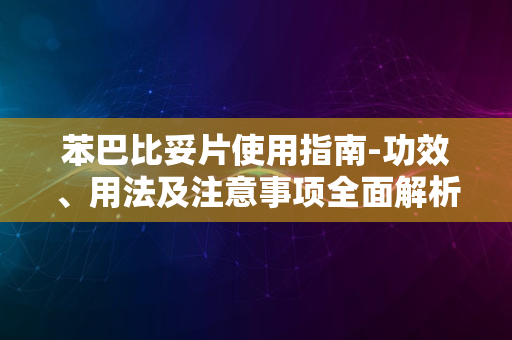 苯巴比妥片使用指南-功效、用法及注意事项全面解析