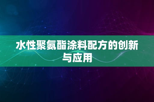 水性聚氨酯涂料配方的创新与应用