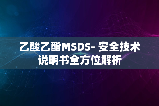 乙酸乙酯MSDS- 安全技术说明书全方位解析