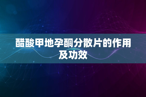 醋酸甲地孕酮分散片的作用及功效