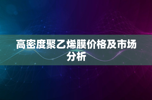 高密度聚乙烯膜价格及市场分析