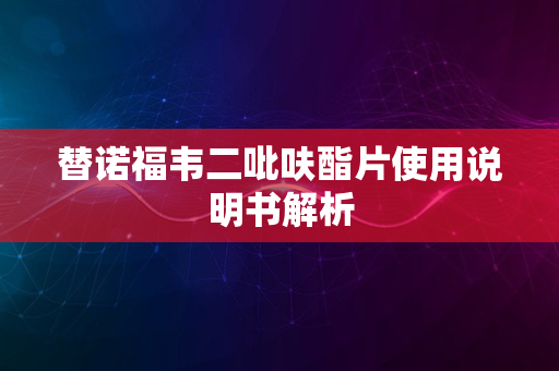 替诺福韦二吡呋酯片使用说明书解析