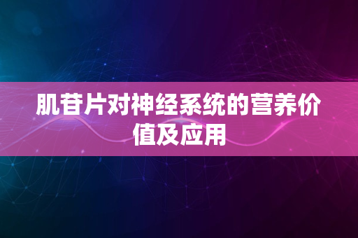 肌苷片对神经系统的营养价值及应用