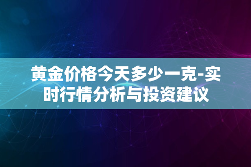 黄金价格今天多少一克-实时行情分析与投资建议