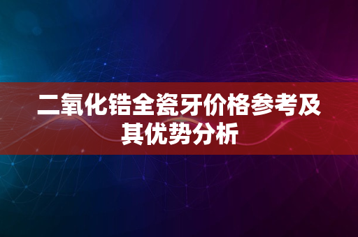 二氧化锆全瓷牙价格参考及其优势分析