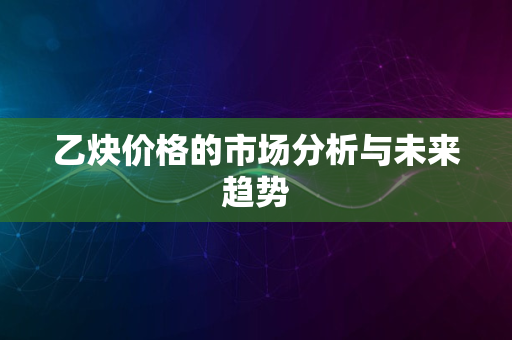 乙炔价格的市场分析与未来趋势