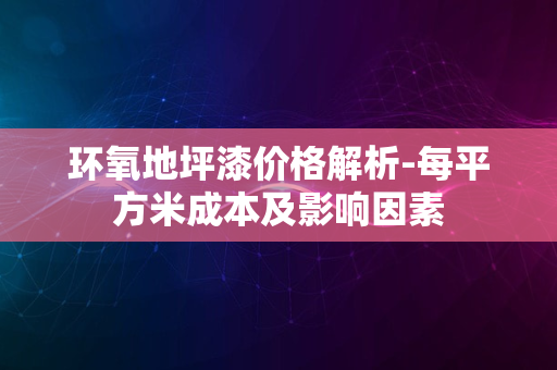 环氧地坪漆价格解析-每平方米成本及影响因素