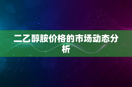 二乙醇胺价格的市场动态分析