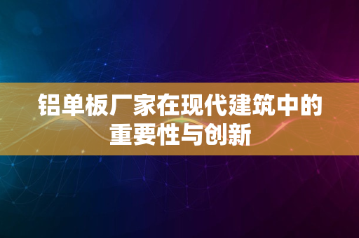 铝单板厂家在现代建筑中的重要性与创新