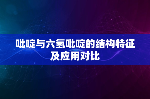 吡啶与六氢吡啶的结构特征及应用对比