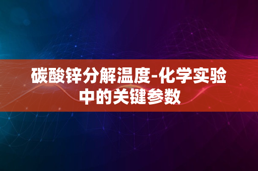 碳酸锌分解温度-化学实验中的关键参数