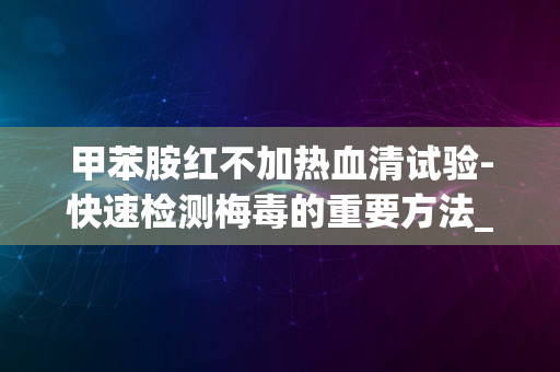 甲苯胺红不加热血清试验-快速检测梅毒的重要方法_1