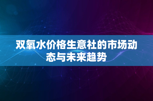 双氧水价格生意社的市场动态与未来趋势