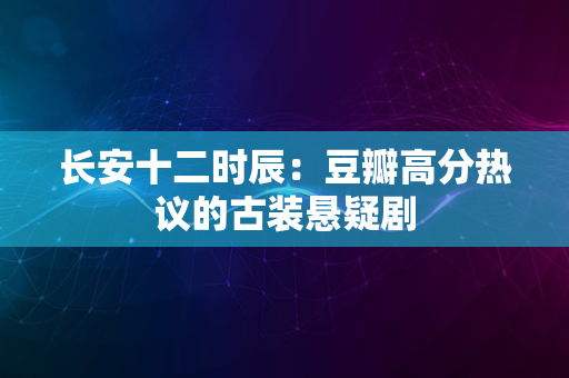 长安十二时辰：豆瓣高分热议的古装悬疑剧