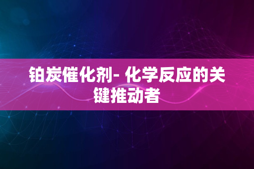 铂炭催化剂- 化学反应的关键推动者