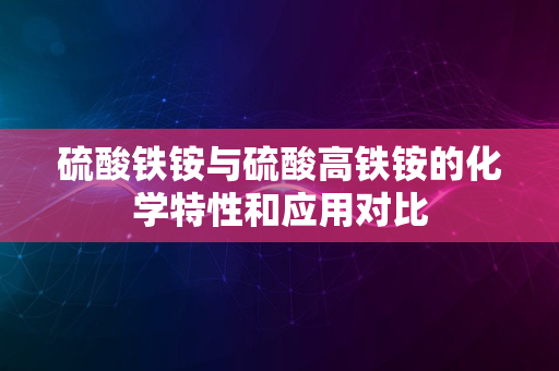 硫酸铁铵与硫酸高铁铵的化学特性和应用对比