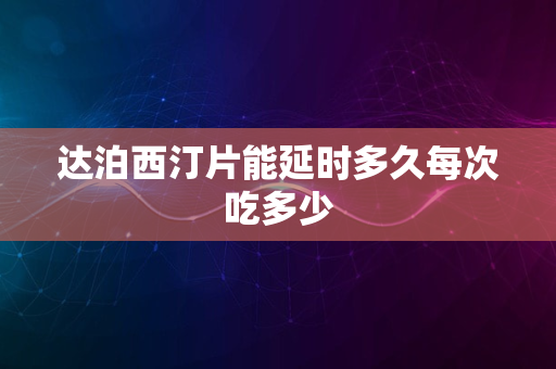 达泊西汀片能延时多久每次吃多少