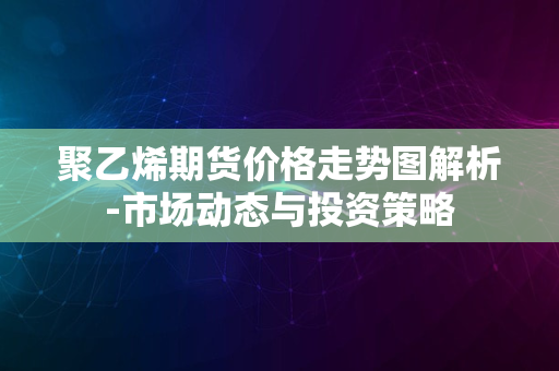 聚乙烯期货价格走势图解析-市场动态与投资策略