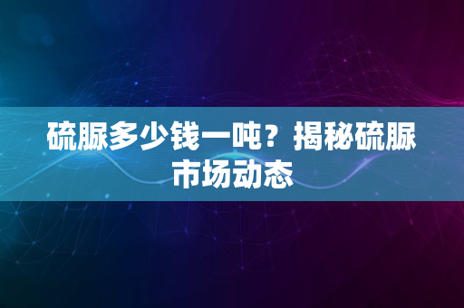 硫脲多少钱一吨？揭秘硫脲市场动态