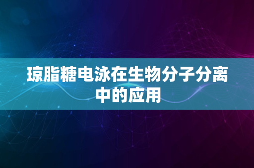 琼脂糖电泳在生物分子分离中的应用