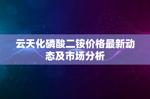 云天化磷酸二铵价格最新动态及市场分析