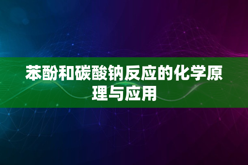 苯酚和碳酸钠反应的化学原理与应用