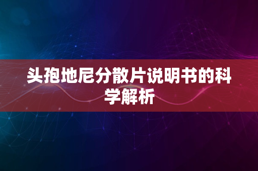 头孢地尼分散片说明书的科学解析