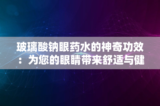 玻璃酸钠眼药水的神奇功效：为您的眼睛带来舒适与健康