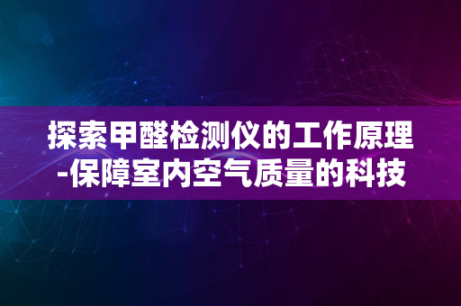 探索甲醛检测仪的工作原理-保障室内空气质量的科技利器