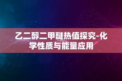 乙二醇二甲醚热值探究-化学性质与能量应用