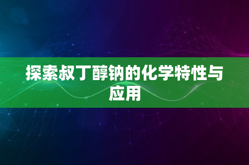 探索叔丁醇钠的化学特性与应用