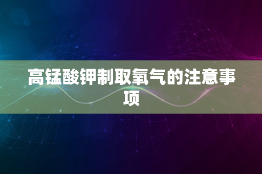 高锰酸钾制取氧气的注意事项