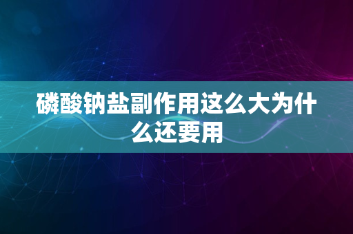 磷酸钠盐副作用这么大为什么还要用