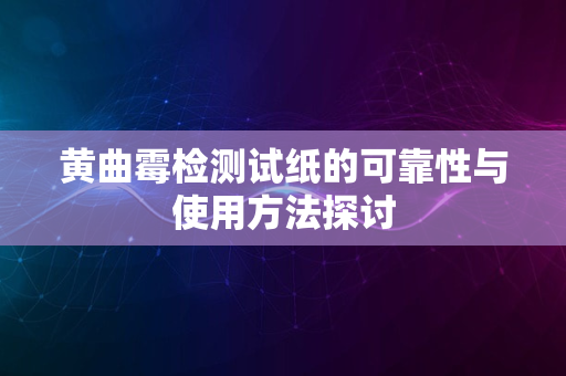 黄曲霉检测试纸的可靠性与使用方法探讨