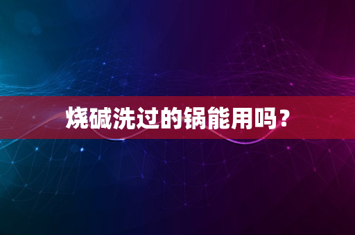 烧碱洗过的锅能用吗？