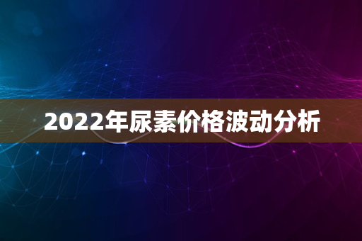 2022年尿素价格波动分析