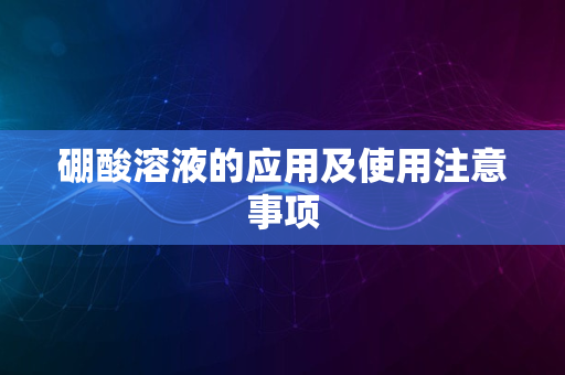 硼酸溶液的应用及使用注意事项